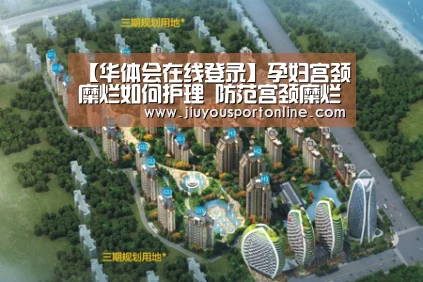 【华体会在线登录】孕妇宫颈糜烂如何护理 防范宫颈糜烂危害胎儿(图1) 华体会