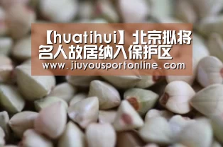 【huatihui】北京拟将名人故居纳入保护区用地不得随意开发(图2) 华体会