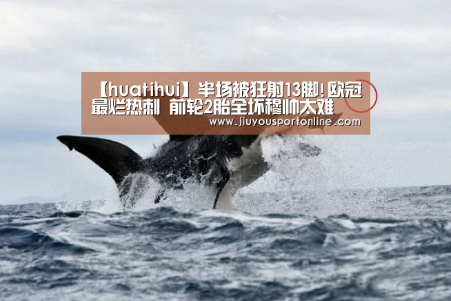 【huatihui】半场被狂射13脚!欧冠最烂热刺 前轮2胎全坏穆帅太难(图1) 华体会app