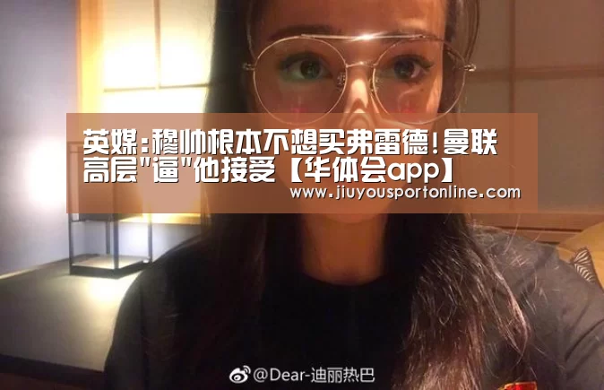 英媒:穆帅根本不想买弗雷德!曼联高层逼他接受【华体会app】(图2) 华体会app
