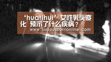 ‘huatihui’女性乳头变化 预示了什么疾病?(图1) 华体会app
